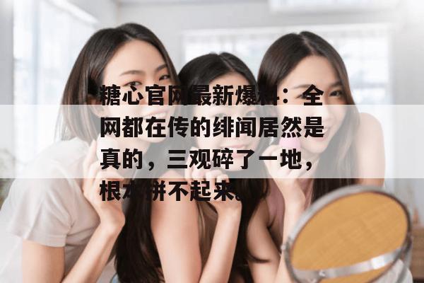 糖心官网最新爆料：全网都在传的绯闻居然是真的，三观碎了一地，根本拼不起来。